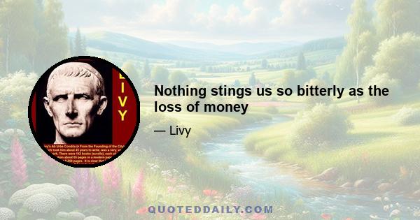 Nothing stings us so bitterly as the loss of money