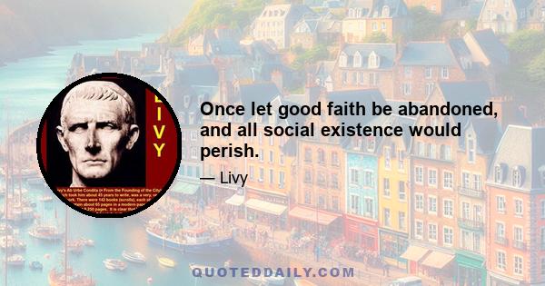 Once let good faith be abandoned, and all social existence would perish.