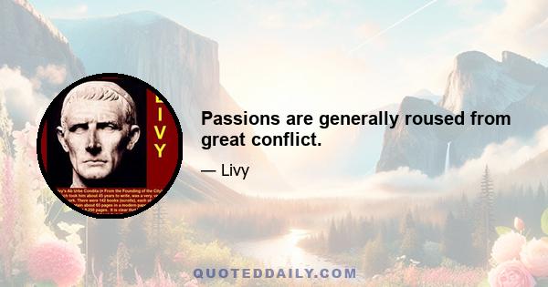 Passions are generally roused from great conflict.