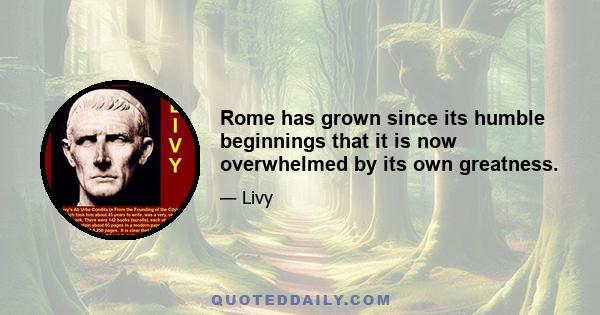 Rome has grown since its humble beginnings that it is now overwhelmed by its own greatness.