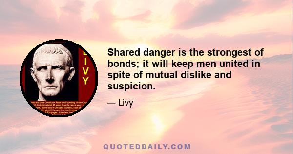 Shared danger is the strongest of bonds; it will keep men united in spite of mutual dislike and suspicion.