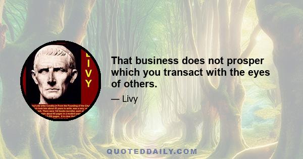 That business does not prosper which you transact with the eyes of others.