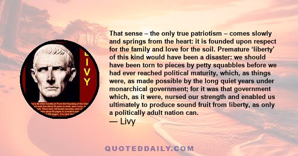 That sense – the only true patriotism – comes slowly and springs from the heart: it is founded upon respect for the family and love for the soil. Premature ‘liberty’ of this kind would have been a disaster: we should