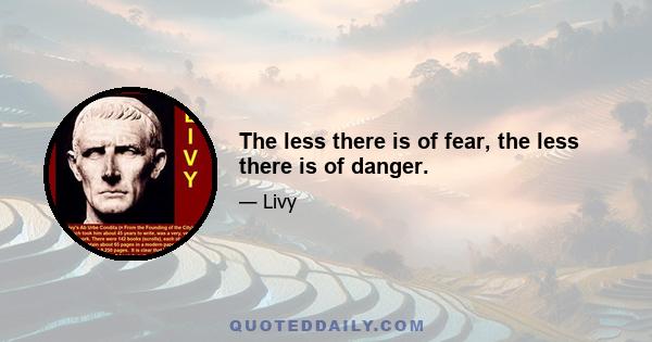 The less there is of fear, the less there is of danger.