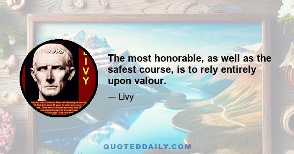 The most honorable, as well as the safest course, is to rely entirely upon valour.