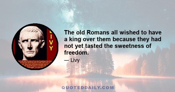 The old Romans all wished to have a king over them because they had not yet tasted the sweetness of freedom.