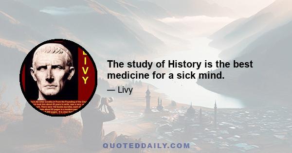 The study of History is the best medicine for a sick mind.