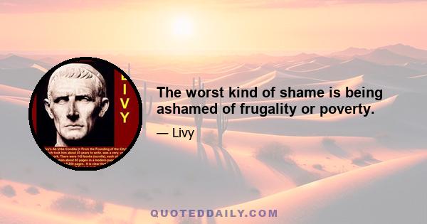 The worst kind of shame is being ashamed of frugality or poverty.