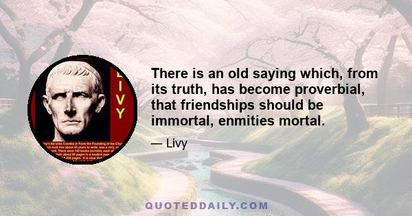 There is an old saying which, from its truth, has become proverbial, that friendships should be immortal, enmities mortal.