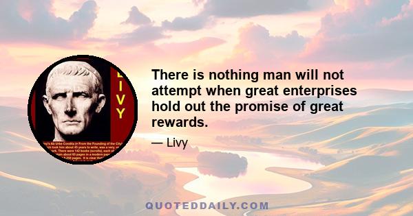 There is nothing man will not attempt when great enterprises hold out the promise of great rewards.