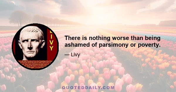 There is nothing worse than being ashamed of parsimony or poverty.