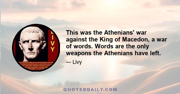 This was the Athenians' war against the King of Macedon, a war of words. Words are the only weapons the Athenians have left.