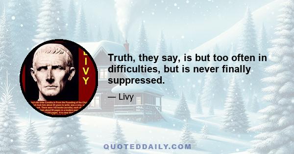 Truth, they say, is but too often in difficulties, but is never finally suppressed.