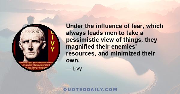 Under the influence of fear, which always leads men to take a pessimistic view of things, they magnified their enemies' resources, and minimized their own.