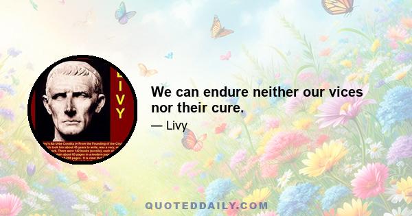 We can endure neither our vices nor their cure.