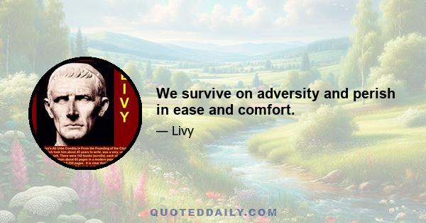 We survive on adversity and perish in ease and comfort.