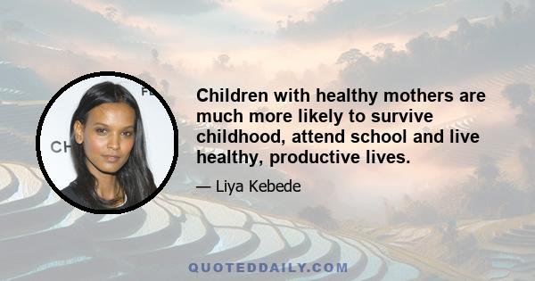 Children with healthy mothers are much more likely to survive childhood, attend school and live healthy, productive lives.