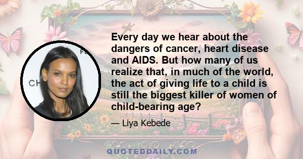 Every day we hear about the dangers of cancer, heart disease and AIDS. But how many of us realize that, in much of the world, the act of giving life to a child is still the biggest killer of women of child-bearing age?