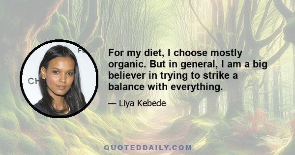 For my diet, I choose mostly organic. But in general, I am a big believer in trying to strike a balance with everything.