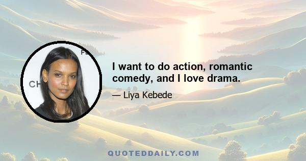 I want to do action, romantic comedy, and I love drama.