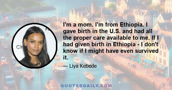 I'm a mom. I'm from Ethiopia. I gave birth in the U.S. and had all the proper care available to me. If I had given birth in Ethiopia - I don't know if I might have even survived it.