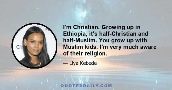 I'm Christian. Growing up in Ethiopia, it's half-Christian and half-Muslim. You grow up with Muslim kids. I'm very much aware of their religion.