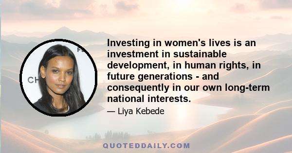 Investing in women's lives is an investment in sustainable development, in human rights, in future generations - and consequently in our own long-term national interests.