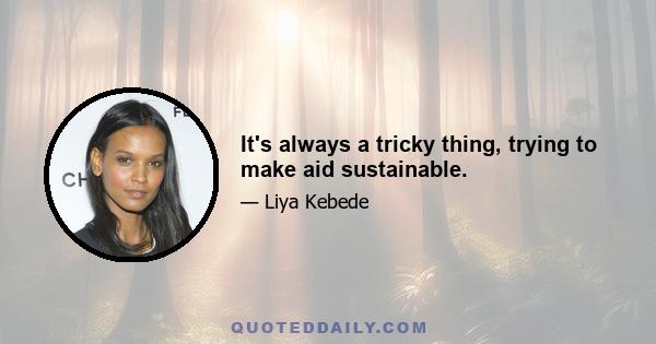 It's always a tricky thing, trying to make aid sustainable.