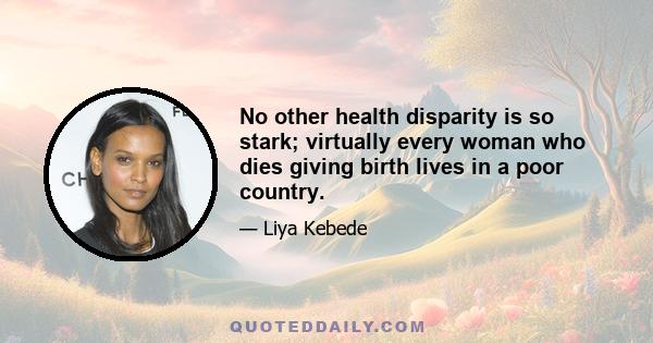 No other health disparity is so stark; virtually every woman who dies giving birth lives in a poor country.