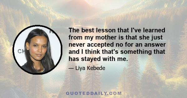 The best lesson that I've learned from my mother is that she just never accepted no for an answer and I think that's something that has stayed with me.