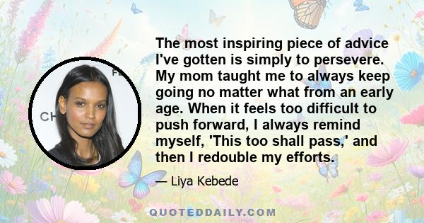 The most inspiring piece of advice I've gotten is simply to persevere. My mom taught me to always keep going no matter what from an early age. When it feels too difficult to push forward, I always remind myself, 'This