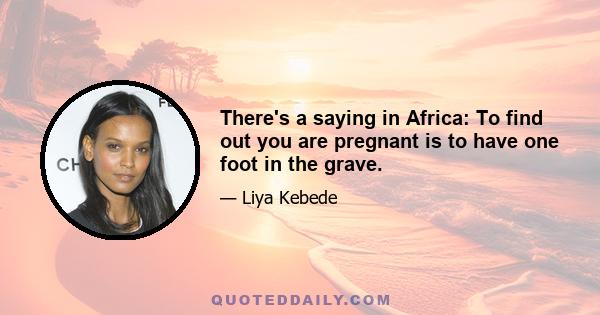 There's a saying in Africa: To find out you are pregnant is to have one foot in the grave.