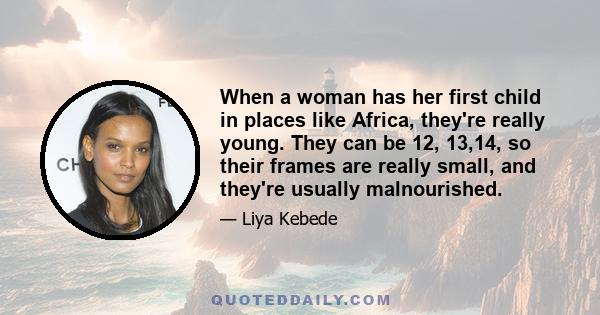 When a woman has her first child in places like Africa, they're really young. They can be 12, 13,14, so their frames are really small, and they're usually malnourished.