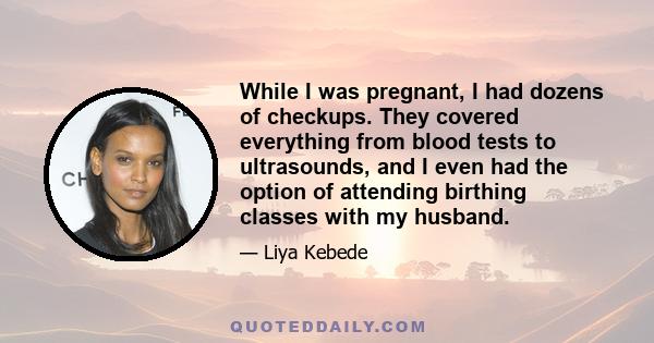 While I was pregnant, I had dozens of checkups. They covered everything from blood tests to ultrasounds, and I even had the option of attending birthing classes with my husband.