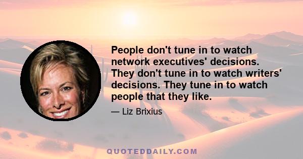 People don't tune in to watch network executives' decisions. They don't tune in to watch writers' decisions. They tune in to watch people that they like.