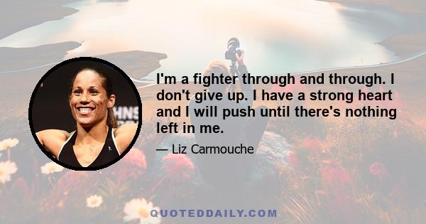 I'm a fighter through and through. I don't give up. I have a strong heart and I will push until there's nothing left in me.