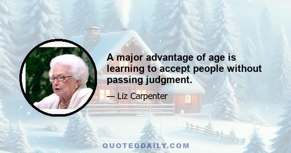 A major advantage of age is learning to accept people without passing judgment.