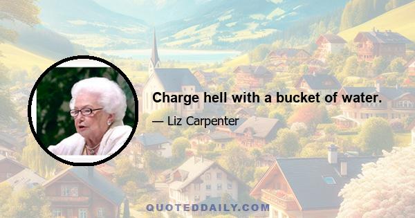 Charge hell with a bucket of water.