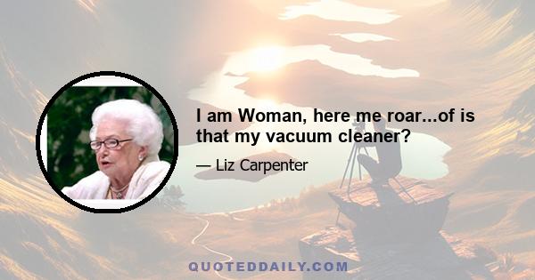 I am Woman, here me roar...of is that my vacuum cleaner?