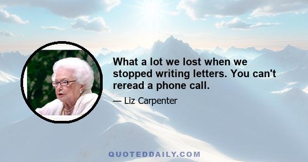 What a lot we lost when we stopped writing letters. You can't reread a phone call.