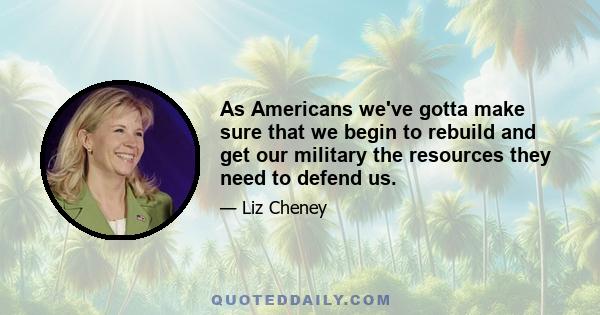 As Americans we've gotta make sure that we begin to rebuild and get our military the resources they need to defend us.