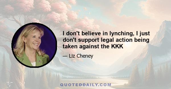 I don't believe in lynching, I just don't support legal action being taken against the KKK