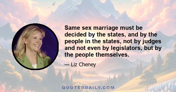 Same sex marriage must be decided by the states, and by the people in the states, not by judges and not even by legislators, but by the people themselves.