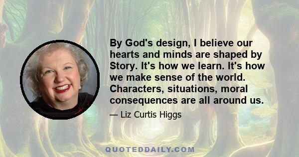 By God's design, I believe our hearts and minds are shaped by Story. It's how we learn. It's how we make sense of the world. Characters, situations, moral consequences are all around us.