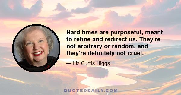 Hard times are purposeful, meant to refine and redirect us. They're not arbitrary or random, and they're definitely not cruel.