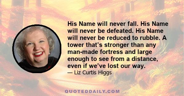 His Name will never fall. His Name will never be defeated. His Name will never be reduced to rubble. A tower that’s stronger than any man-made fortress and large enough to see from a distance, even if we’ve lost our way.