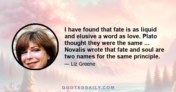 I have found that fate is as liquid and elusive a word as love. Plato thought they were the same ... Novalis wrote that fate and soul are two names for the same principle.