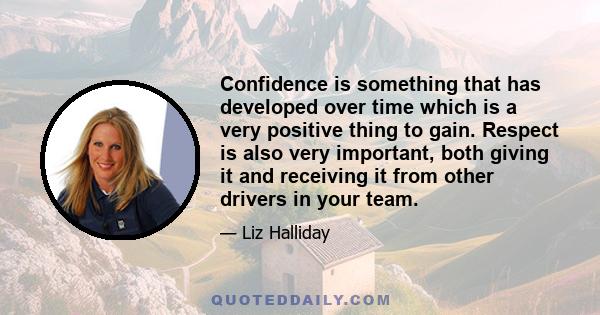 Confidence is something that has developed over time which is a very positive thing to gain. Respect is also very important, both giving it and receiving it from other drivers in your team.