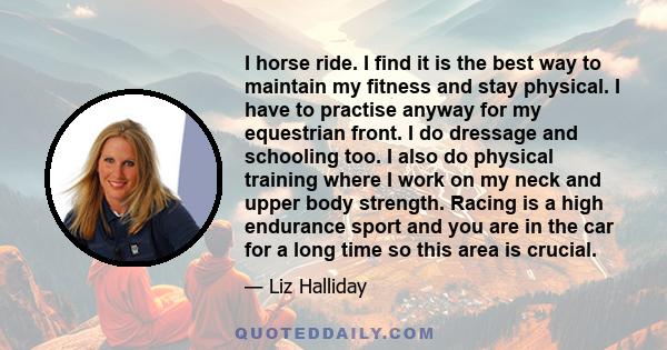 I horse ride. I find it is the best way to maintain my fitness and stay physical. I have to practise anyway for my equestrian front. I do dressage and schooling too. I also do physical training where I work on my neck