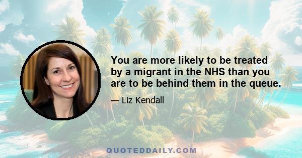 You are more likely to be treated by a migrant in the NHS than you are to be behind them in the queue.